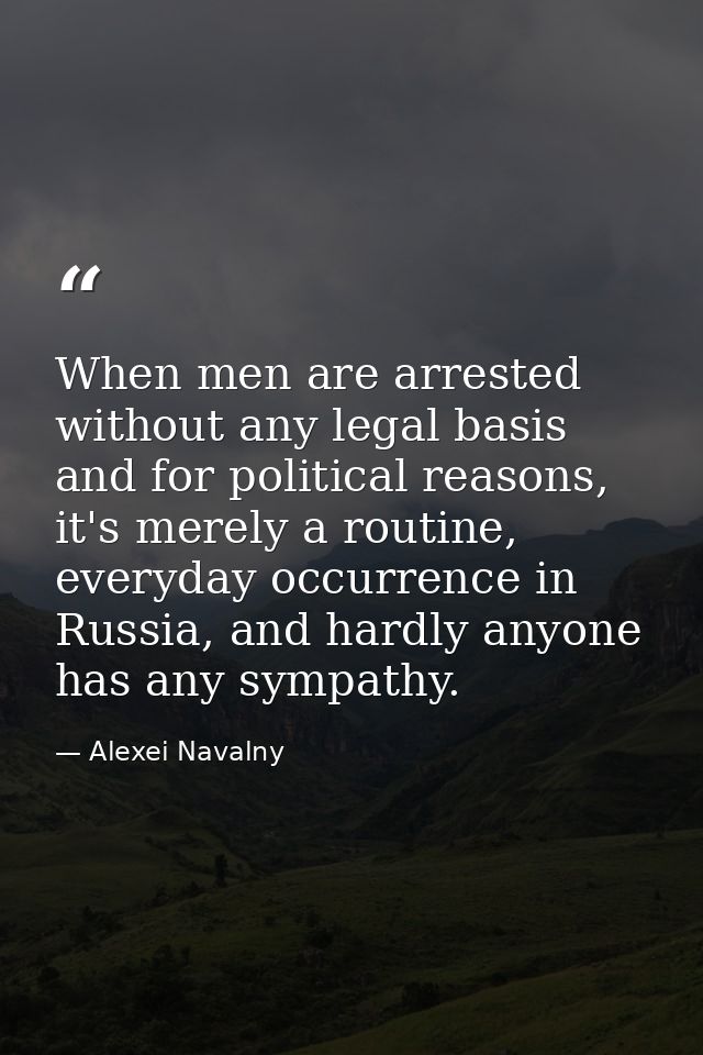 When men are arrested without any legal basis and for political reasons, it's merely a routine, everyday occurrence in R — Alexei Navalny