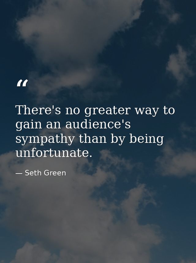 There's no greater way to gain an audience's sympathy than by being unfortunate. — Seth Green