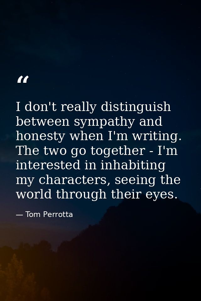 I don't really distinguish between sympathy and honesty when I'm writing. The two go together - I'm interested in inhabi — Tom Perrotta