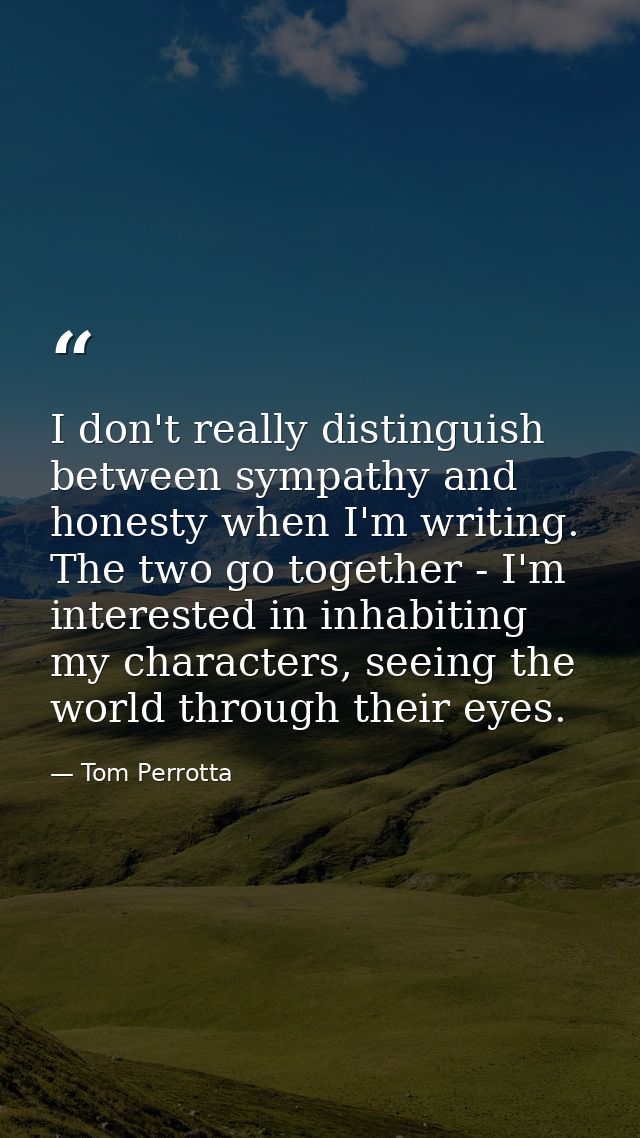 I don't really distinguish between sympathy and honesty when I'm writing. The two go together - I'm interested in inhabi — Tom Perrotta