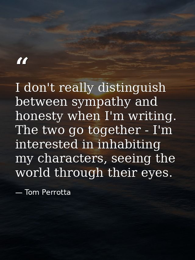 I don't really distinguish between sympathy and honesty when I'm writing. The two go together - I'm interested in inhabi — Tom Perrotta