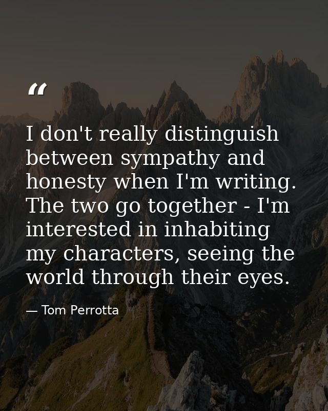 I don't really distinguish between sympathy and honesty when I'm writing. The two go together - I'm interested in inhabi — Tom Perrotta