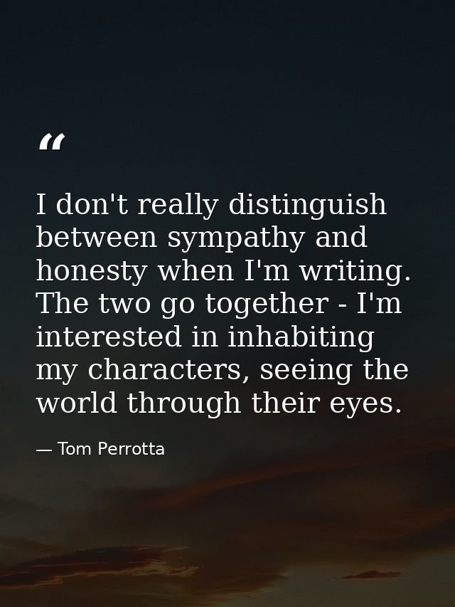 I don't really distinguish between sympathy and honesty when I'm writing. The two go together - I'm interested in inhabi — Tom Perrotta