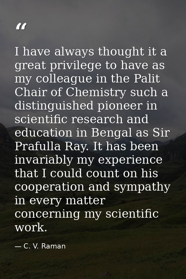 I have always thought it a great privilege to have as my colleague in the Palit Chair of Chemistry such a distinguished  — C. V. Raman