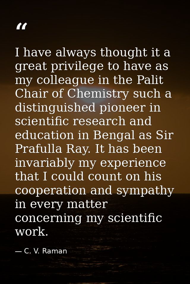 I have always thought it a great privilege to have as my colleague in the Palit Chair of Chemistry such a distinguished  — C. V. Raman