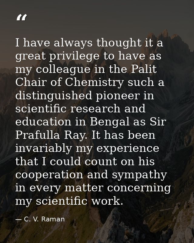 I have always thought it a great privilege to have as my colleague in the Palit Chair of Chemistry such a distinguished  — C. V. Raman
