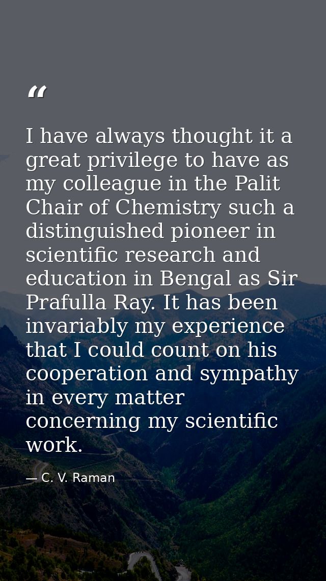 I have always thought it a great privilege to have as my colleague in the Palit Chair of Chemistry such a distinguished  — C. V. Raman