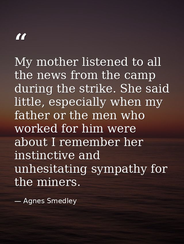 My mother listened to all the news from the camp during the strike. She said little, especially when my father or the me — Agnes Smedley