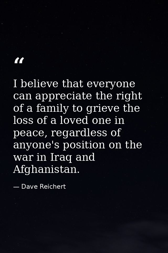 I believe that everyone can appreciate the right of a family to grieve the loss of a loved one in peace, regardless of a — Dave Reichert