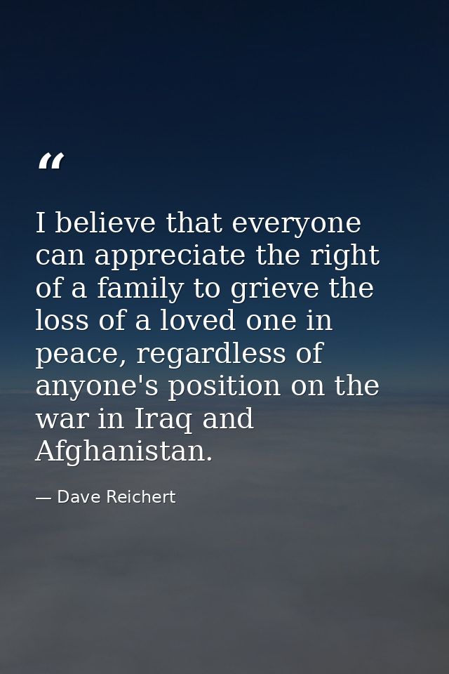 I believe that everyone can appreciate the right of a family to grieve the loss of a loved one in peace, regardless of a — Dave Reichert
