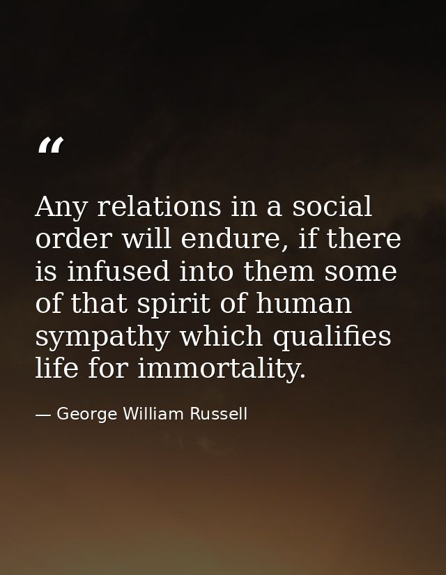 Any relations in a social order will endure, if there is infused into them some of that spirit of human sympathy which q — George William Russell