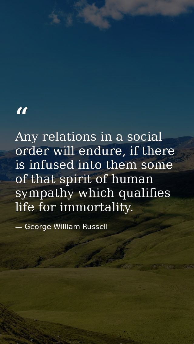 Any relations in a social order will endure, if there is infused into them some of that spirit of human sympathy which q — George William Russell