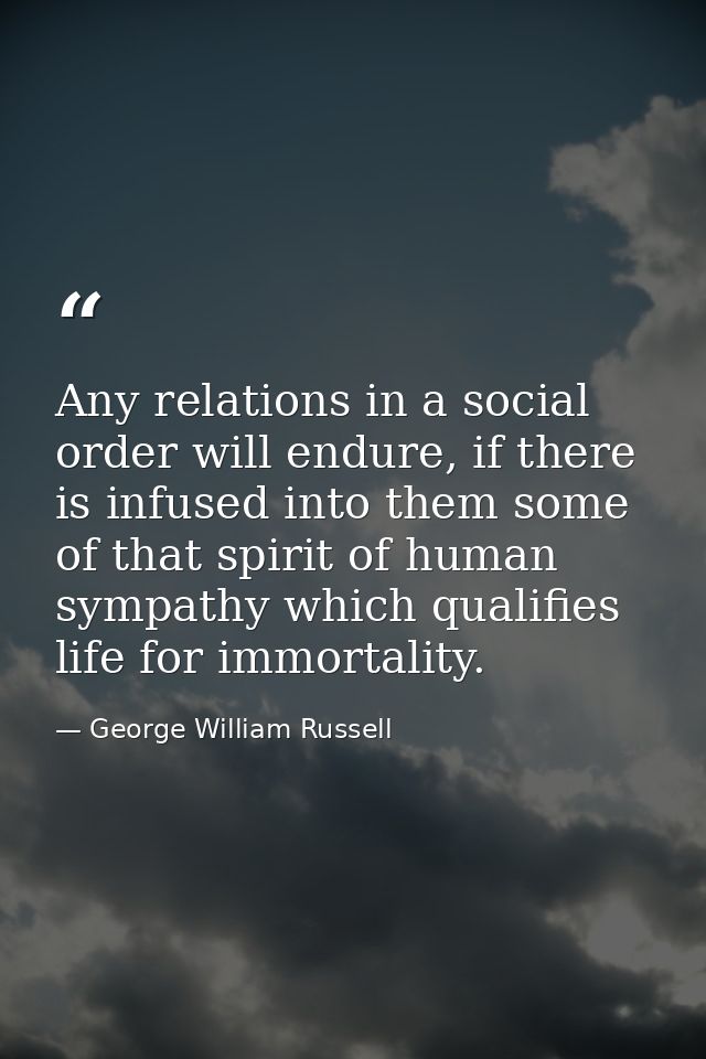 Any relations in a social order will endure, if there is infused into them some of that spirit of human sympathy which q — George William Russell