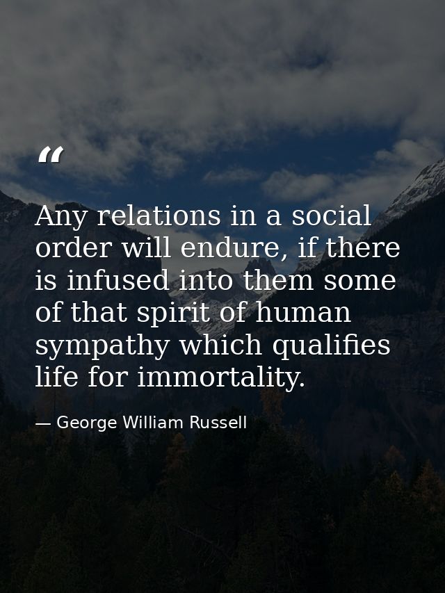 Any relations in a social order will endure, if there is infused into them some of that spirit of human sympathy which q — George William Russell