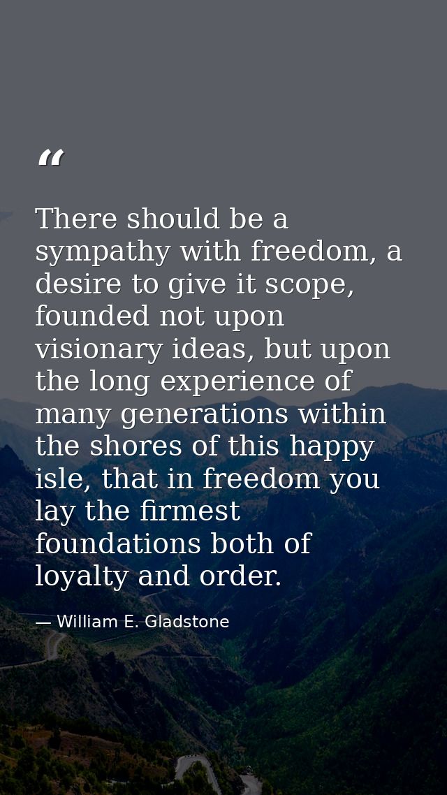 There should be a sympathy with freedom, a desire to give it scope, founded not upon visionary ideas, but upon the long  — William E. Gladstone