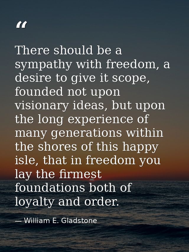 There should be a sympathy with freedom, a desire to give it scope, founded not upon visionary ideas, but upon the long  — William E. Gladstone