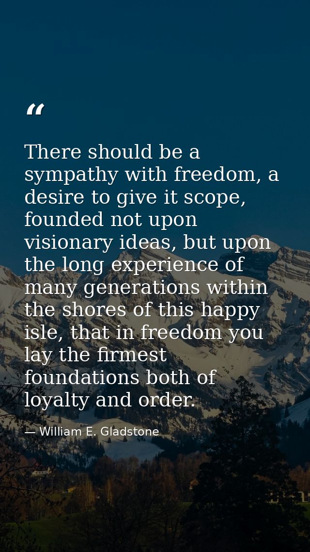 There should be a sympathy with freedom, a desire to give it scope, founded not upon visionary ideas, but upon the long  — William E. Gladstone