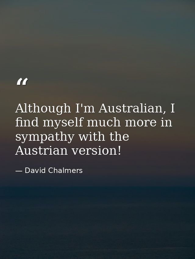Although I'm Australian, I find myself much more in sympathy with the Austrian version! — David Chalmers