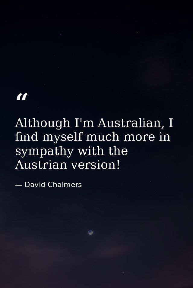 Although I'm Australian, I find myself much more in sympathy with the Austrian version! — David Chalmers