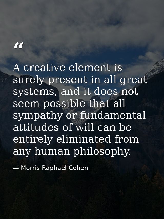 A creative element is surely present in all great systems, and it does not seem possible that all sympathy or fundamenta — Morris Raphael Cohen