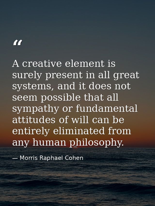 A creative element is surely present in all great systems, and it does not seem possible that all sympathy or fundamenta — Morris Raphael Cohen