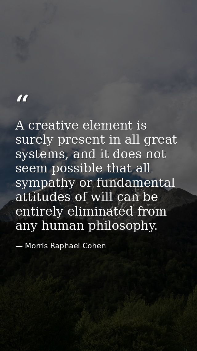A creative element is surely present in all great systems, and it does not seem possible that all sympathy or fundamenta — Morris Raphael Cohen