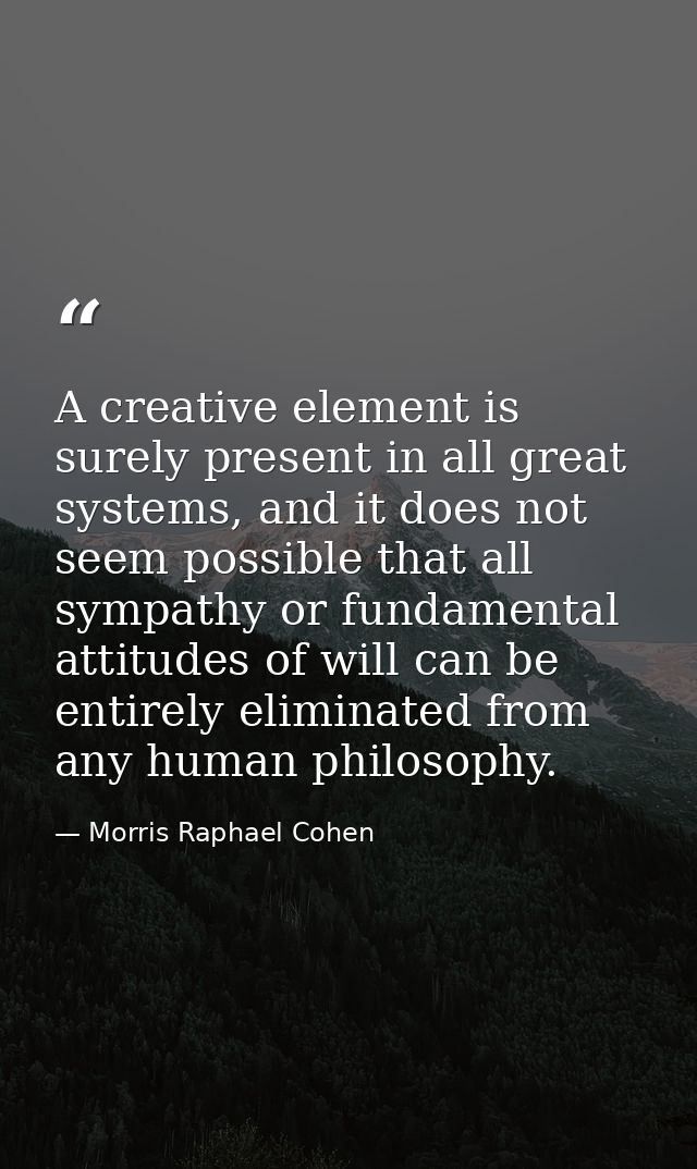 A creative element is surely present in all great systems, and it does not seem possible that all sympathy or fundamenta — Morris Raphael Cohen