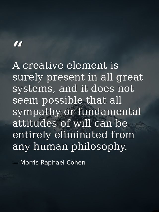 A creative element is surely present in all great systems, and it does not seem possible that all sympathy or fundamenta — Morris Raphael Cohen