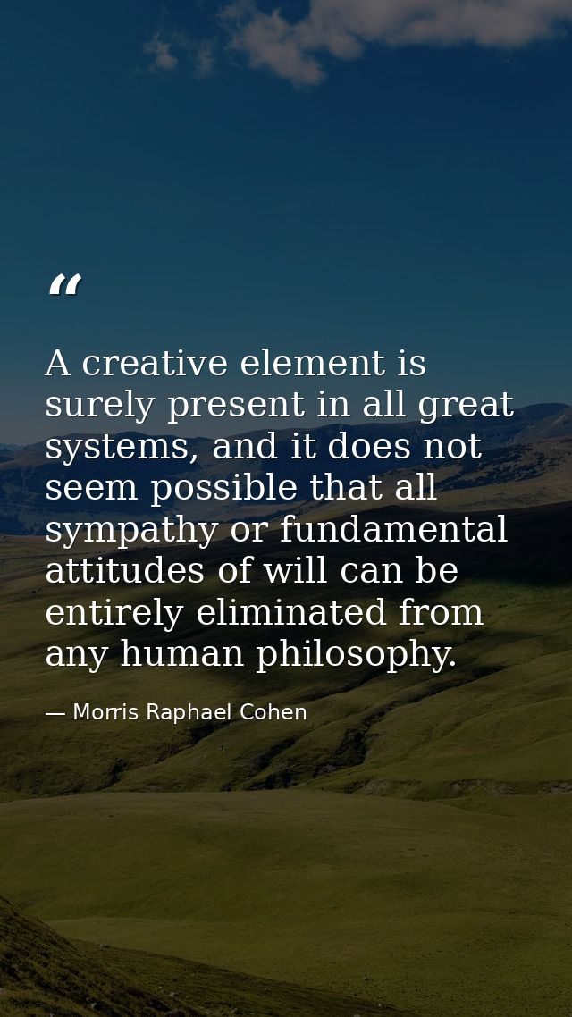 A creative element is surely present in all great systems, and it does not seem possible that all sympathy or fundamenta — Morris Raphael Cohen