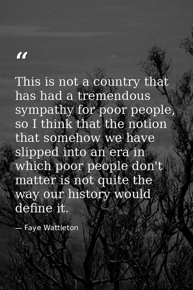 This is not a country that has had a tremendous sympathy for poor people, so I think that the notion that somehow we hav — Faye Wattleton