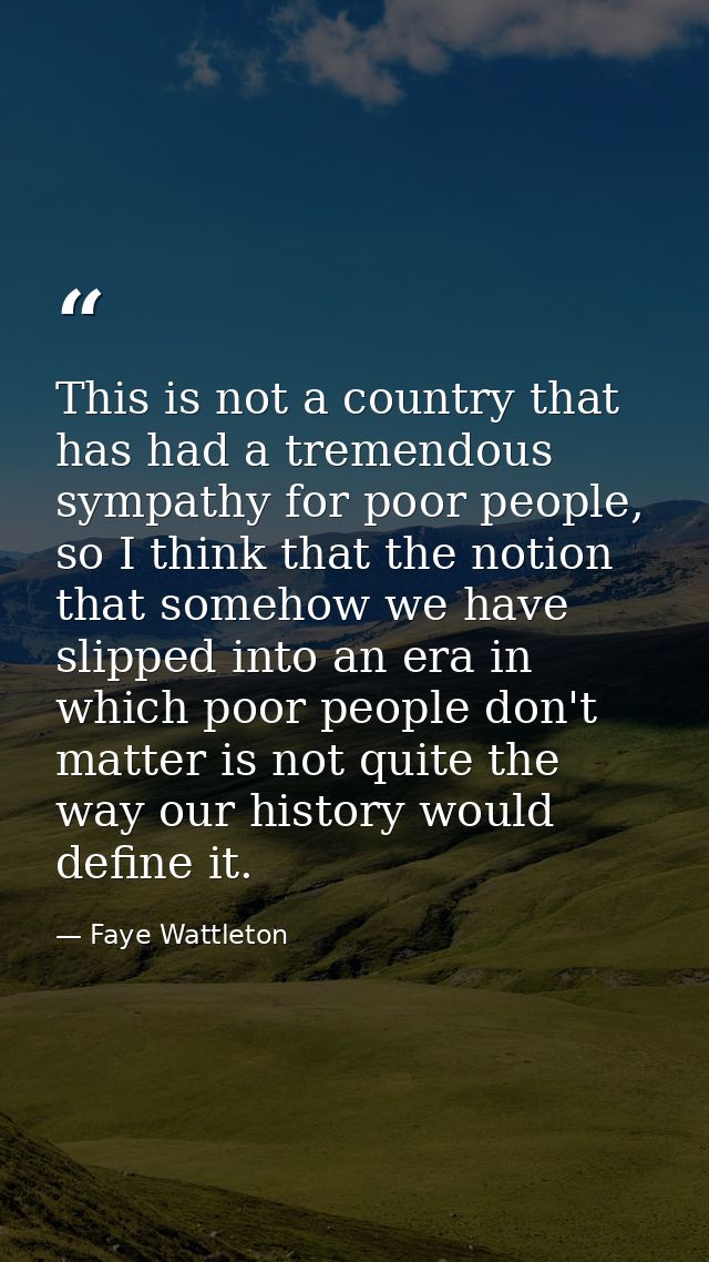 This is not a country that has had a tremendous sympathy for poor people, so I think that the notion that somehow we hav — Faye Wattleton