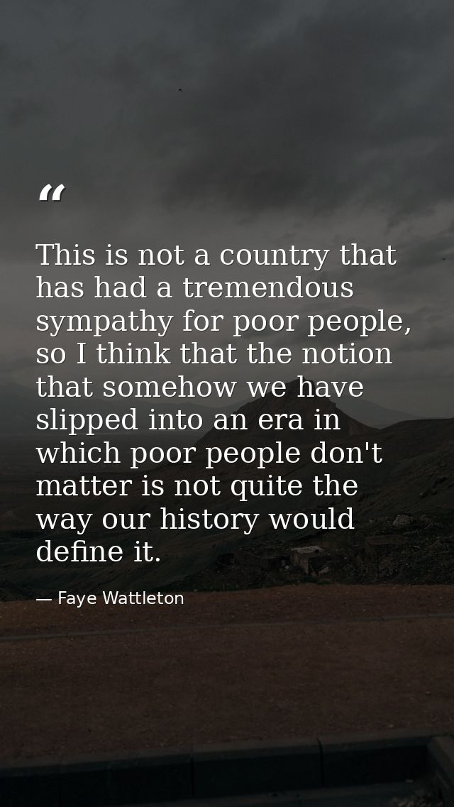This is not a country that has had a tremendous sympathy for poor people, so I think that the notion that somehow we hav — Faye Wattleton