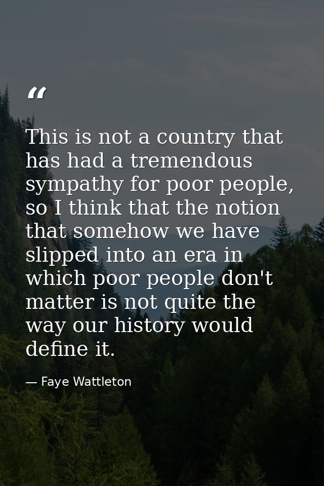 This is not a country that has had a tremendous sympathy for poor people, so I think that the notion that somehow we hav — Faye Wattleton