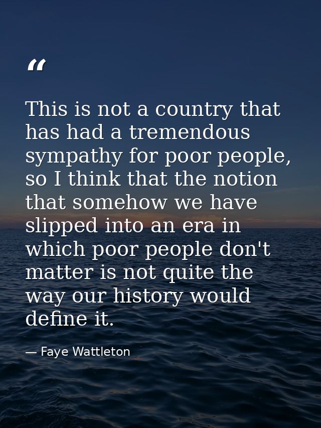 This is not a country that has had a tremendous sympathy for poor people, so I think that the notion that somehow we hav — Faye Wattleton