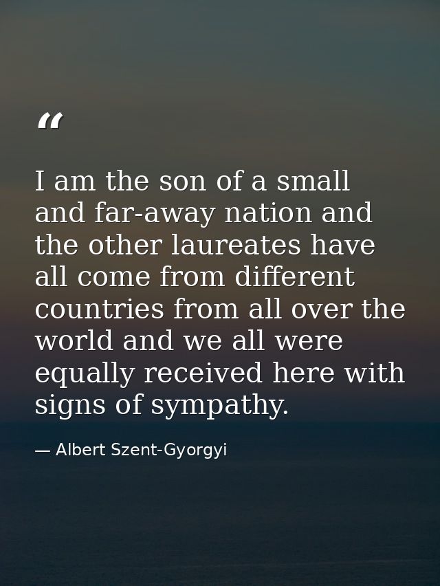 I am the son of a small and far-away nation and the other laureates have all come from different countries from all over — Albert Szent-Gyorgyi