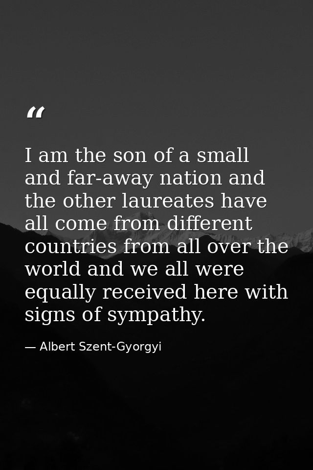 I am the son of a small and far-away nation and the other laureates have all come from different countries from all over — Albert Szent-Gyorgyi