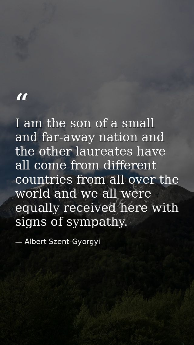 I am the son of a small and far-away nation and the other laureates have all come from different countries from all over — Albert Szent-Gyorgyi