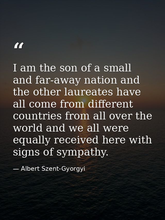 I am the son of a small and far-away nation and the other laureates have all come from different countries from all over — Albert Szent-Gyorgyi