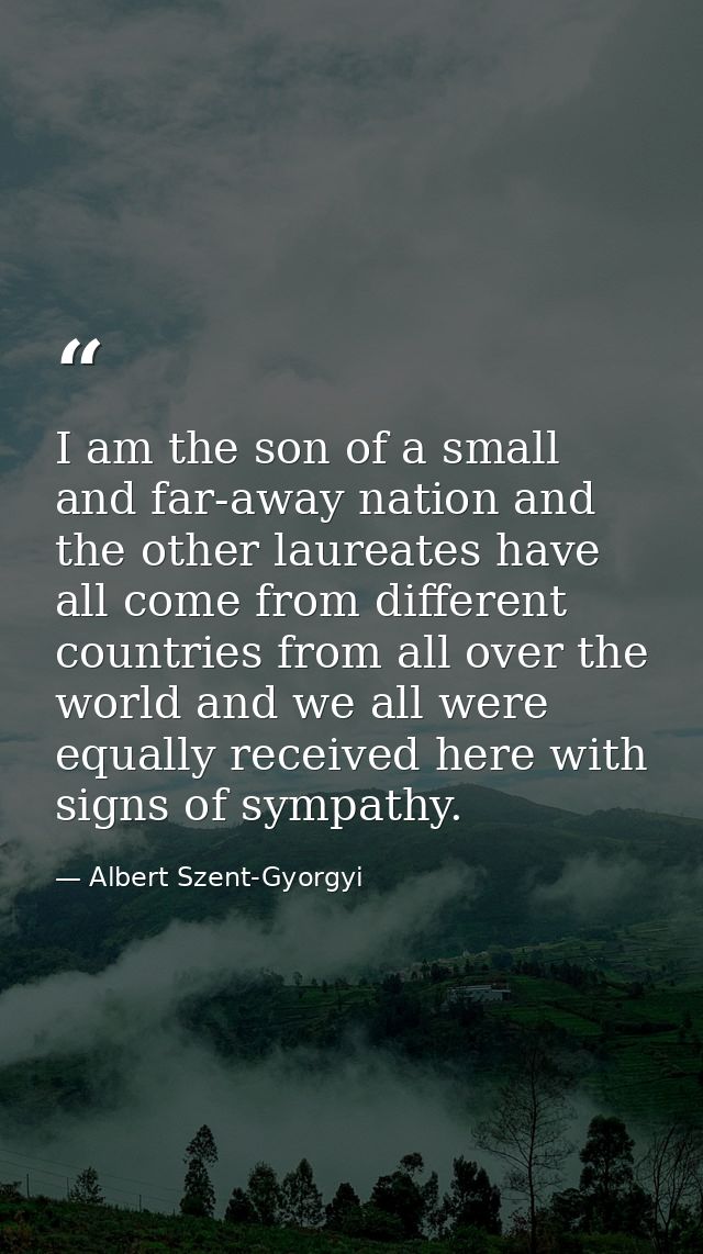 I am the son of a small and far-away nation and the other laureates have all come from different countries from all over — Albert Szent-Gyorgyi
