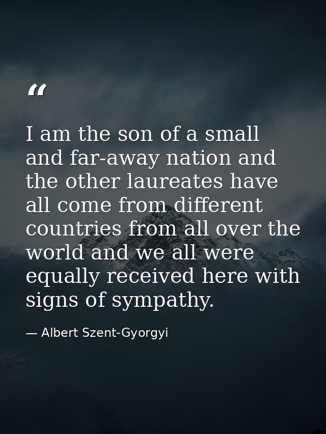 I am the son of a small and far-away nation and the other laureates have all come from different countries from all over — Albert Szent-Gyorgyi