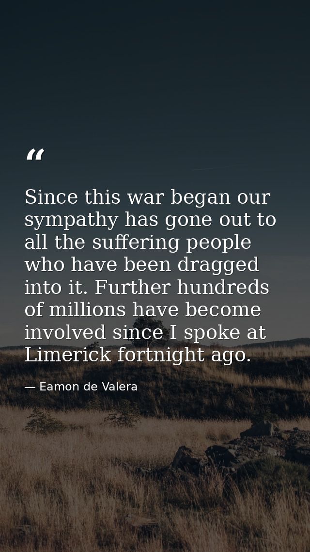 Since this war began our sympathy has gone out to all the suffering people who have been dragged into it. Further hundre — Eamon de Valera