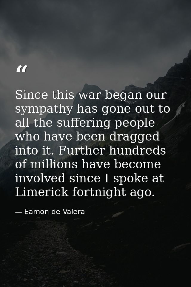 Since this war began our sympathy has gone out to all the suffering people who have been dragged into it. Further hundre — Eamon de Valera