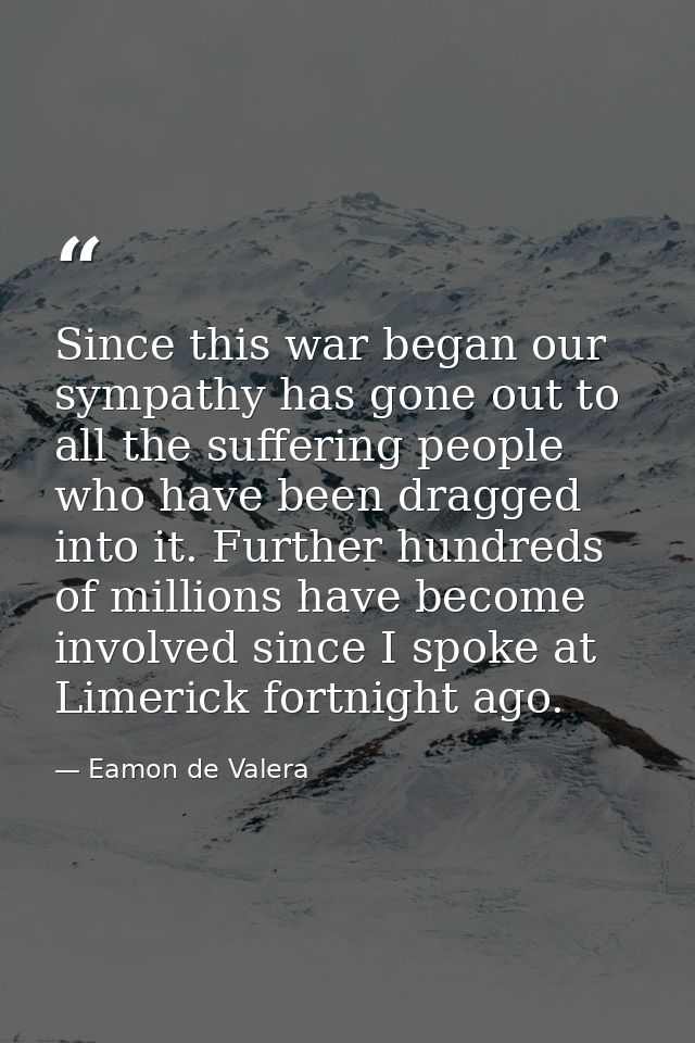 Since this war began our sympathy has gone out to all the suffering people who have been dragged into it. Further hundre — Eamon de Valera