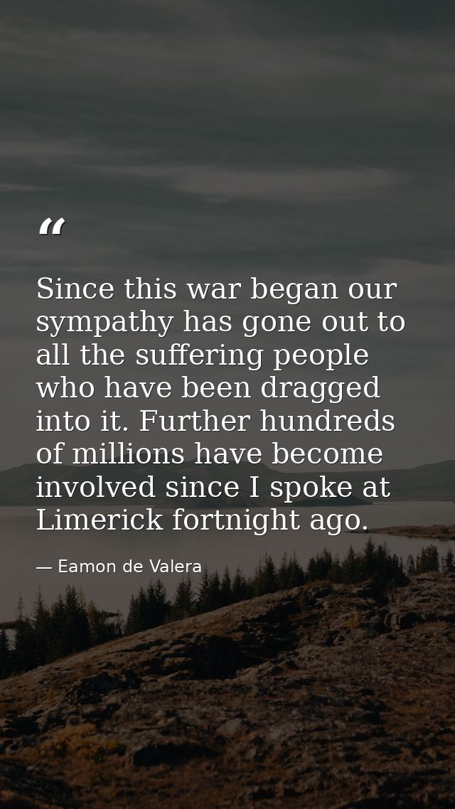 Since this war began our sympathy has gone out to all the suffering people who have been dragged into it. Further hundre — Eamon de Valera
