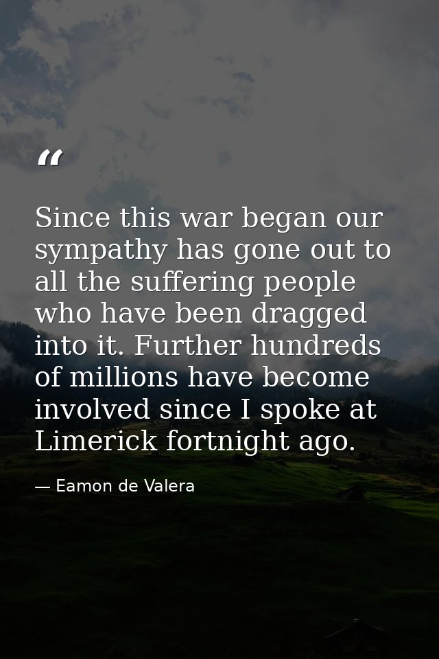Since this war began our sympathy has gone out to all the suffering people who have been dragged into it. Further hundre — Eamon de Valera
