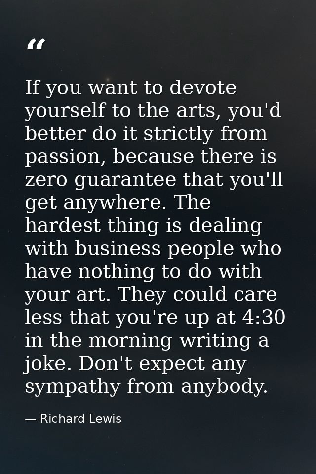 If you want to devote yourself to the arts, you'd better do it strictly from passion, because there is zero guarantee th — Richard Lewis