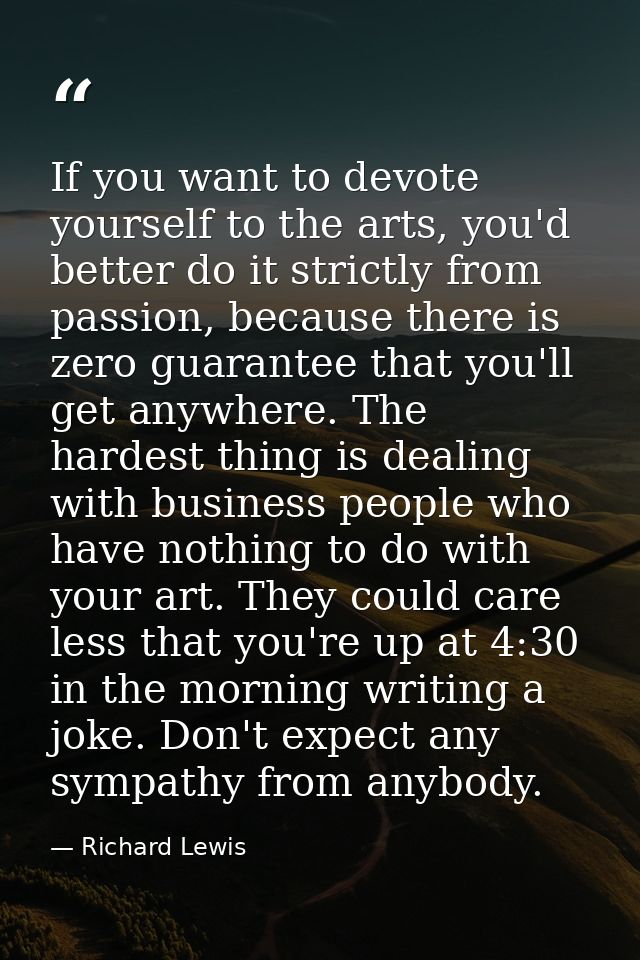 If you want to devote yourself to the arts, you'd better do it strictly from passion, because there is zero guarantee th — Richard Lewis