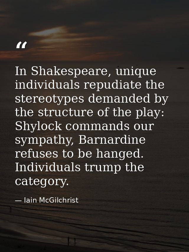 In Shakespeare, unique individuals repudiate the stereotypes demanded by the structure of the play: Shylock commands our — Iain McGilchrist
