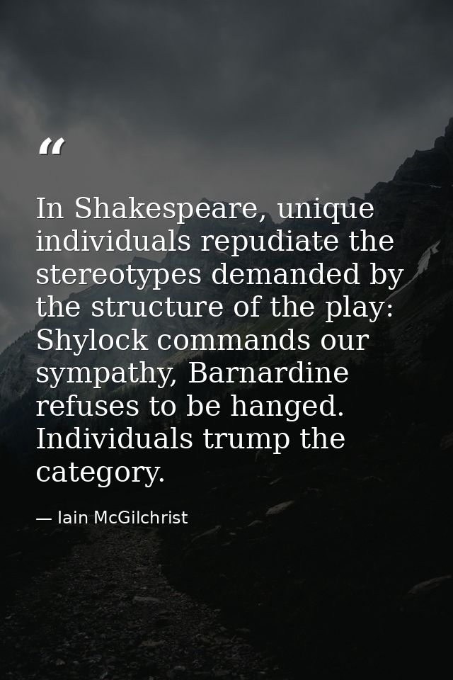 In Shakespeare, unique individuals repudiate the stereotypes demanded by the structure of the play: Shylock commands our — Iain McGilchrist