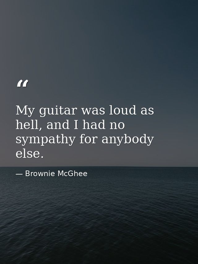 My guitar was loud as hell, and I had no sympathy for anybody else. — Brownie McGhee